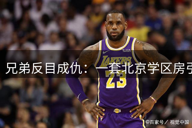 兄弟反目成仇：一套北京学区房引发的"身份地震