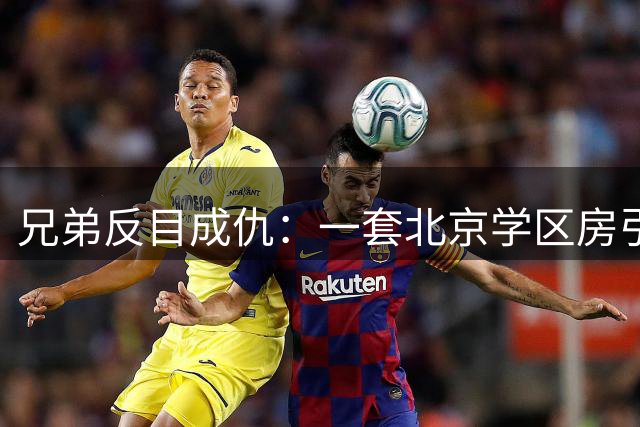 兄弟反目成仇：一套北京学区房引发的"身份地震
