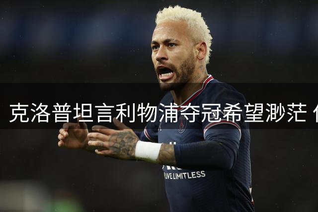 克洛普坦言利物浦夺冠希望渺茫 但仍强调专注于每场比赛