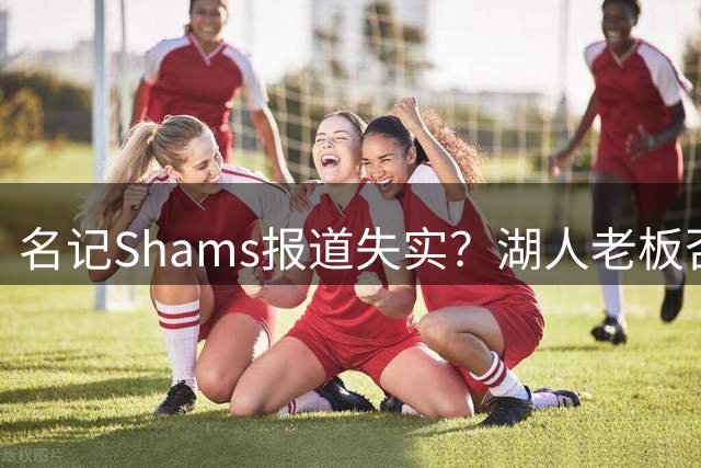 名记Shams报道失实？湖人老板否决权实为NBA联盟规定！
