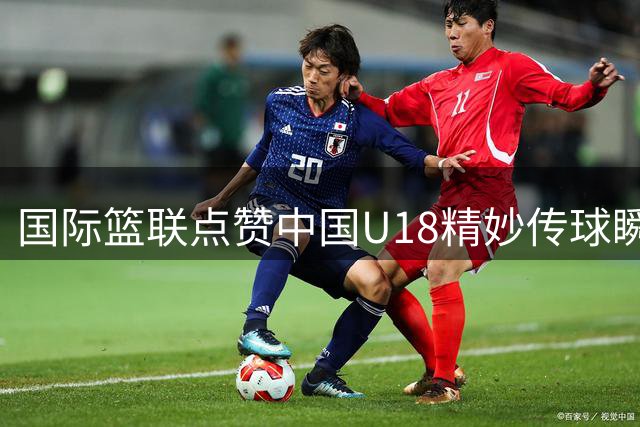 国际篮联点赞中国U18精妙传球瞬间
