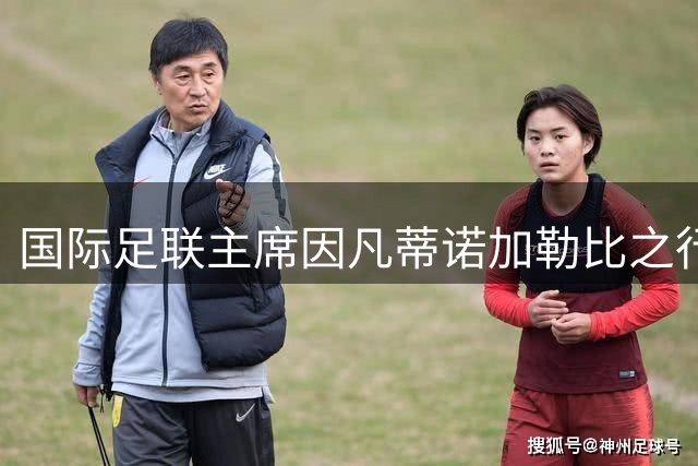 国际足联主席因凡蒂诺加勒比之行引争议 为连任寻求支持