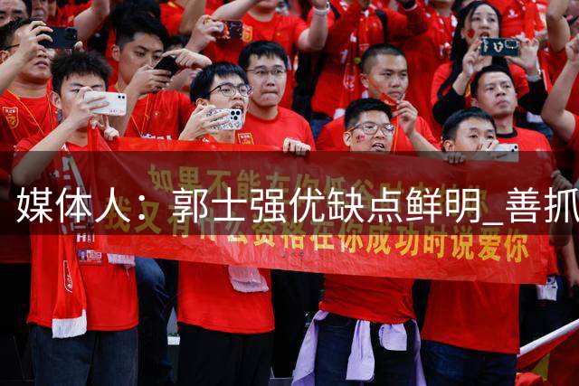 媒体人：郭士强优缺点鲜明 善抓防守/纪律但拙于进攻临场应变不足