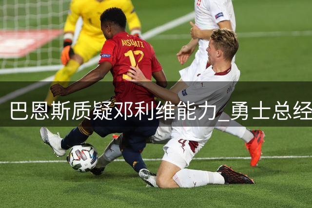 巴恩斯质疑邓利维能力 勇士总经理职位恐难保