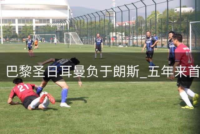 巴黎圣日耳曼负于朗斯 五年来首度错失法国超级杯