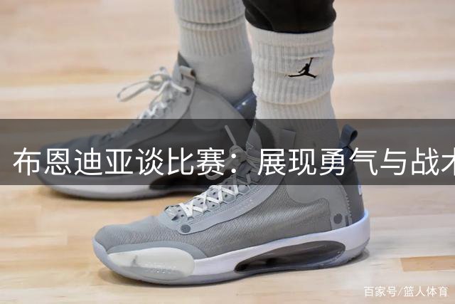 布恩迪亚谈比赛：展现勇气与战术素养