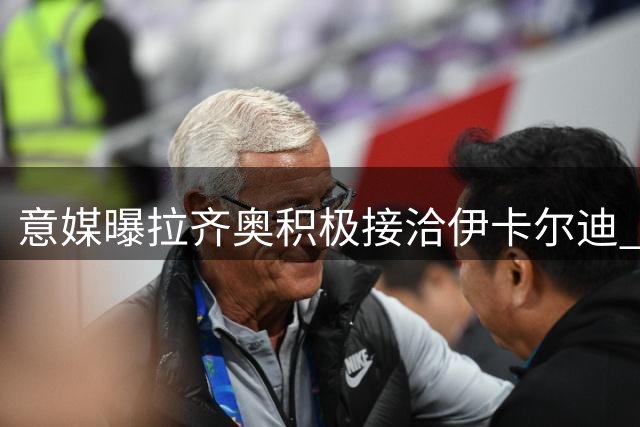 意媒曝拉齐奥积极接洽伊卡尔迪 谈判进入关键阶段