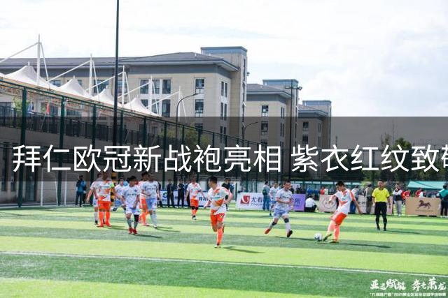 拜仁欧冠新战袍亮相 紫衣红纹致敬经典时刻