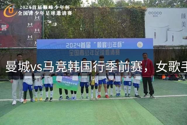 曼城vs马竞韩国行季前赛，女歌手全昭弥身穿曼城球衣观战