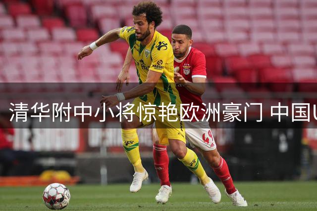清华附中小将惊艳欧洲豪门 中国U17绝杀阿森纳展现青春力量