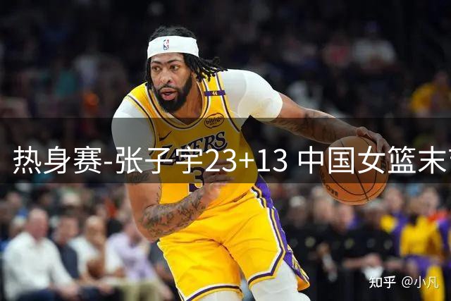 热身赛-张子宇23+13 中国女篮末节逆转再胜尼日利亚