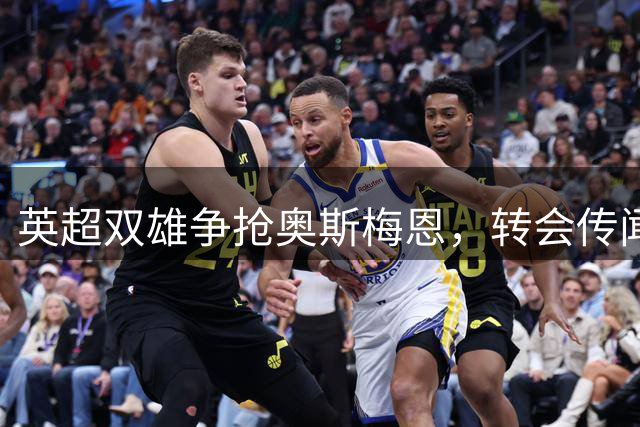 英超双雄争抢奥斯梅恩，转会传闻持续发酵