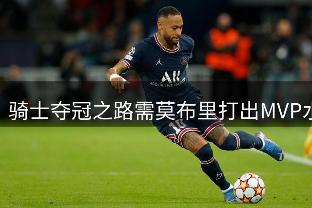 骑士夺冠之路需莫布里打出MVP水准表现吗？
